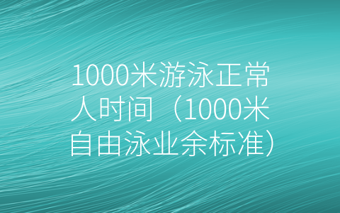 1000米游泳正常人时间（1000米自由泳业余标准）