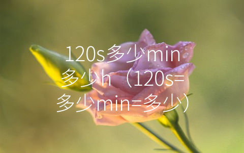 120s多少min多少h（120s=多少min=多少）