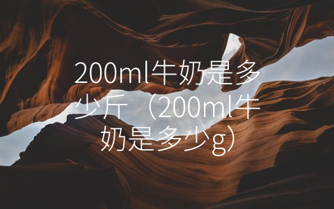 200ml牛奶是多少斤（200ml牛奶是多少g）