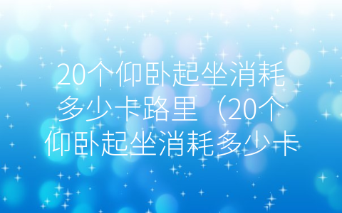 20个仰卧起坐消耗多少卡路里（20个仰卧起坐消耗多少卡路里热量）