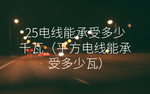 25电线能承受多少千瓦（平方电线能承受多少瓦）