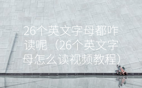 26个英文字母都咋读呢（26个英文字母怎么读视频教程）