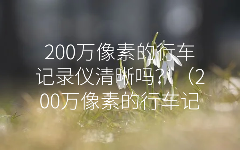 200万像素的行车记录仪清晰吗？（200万像素的行车记录仪清晰吗）