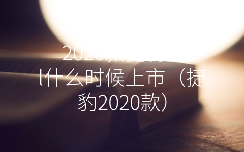 2020款捷豹xfl什么时候上市（捷豹2020款）