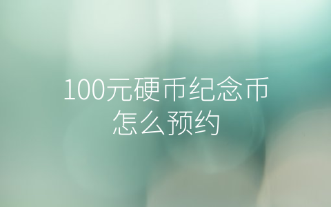 100元硬币纪念币怎么预约