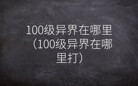 100级异界在哪里（100级异界在哪里打）