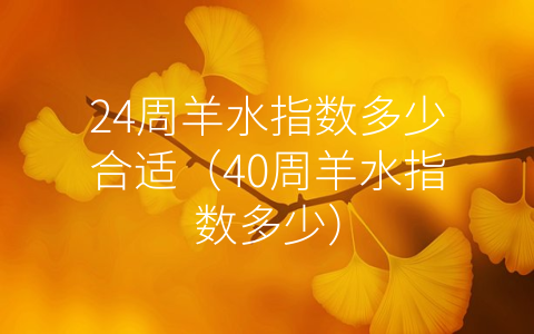 24周羊水指数多少合适（40周羊水指数多少）