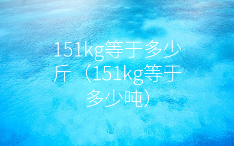 151kg等于多少斤（151kg等于多少吨）