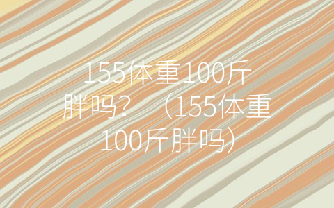 155体重100斤胖吗？（155体重100斤胖吗）