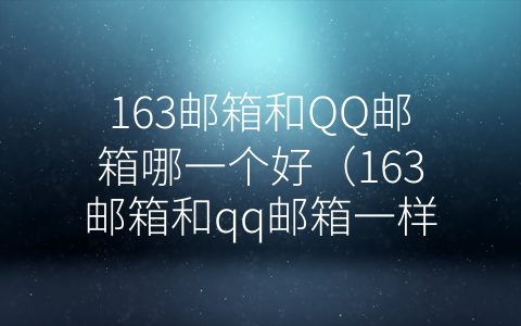 163邮箱和QQ邮箱哪一个好（163邮箱和qq邮箱一样吗）