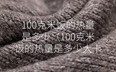 100克米饭的热量是多少（100克米饭的热量是多少大卡）