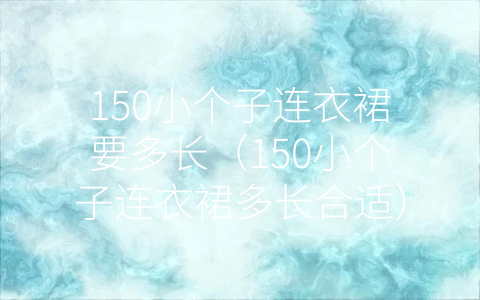 150小个子连衣裙要多长（150小个子连衣裙多长合适）