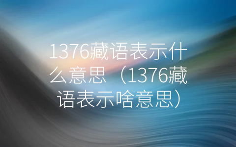 1376藏语表示什么意思（1376藏语表示啥意思）