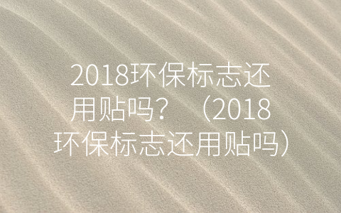 2018环保标志还用贴吗？（2018环保标志还用贴吗）