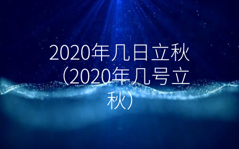 2020年几日立秋（2020年几号立秋）