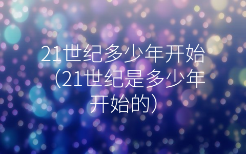 21世纪多少年开始（21世纪是多少年开始的）