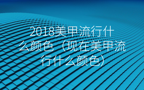 2018美甲流行什么颜色（现在美甲流行什么颜色）