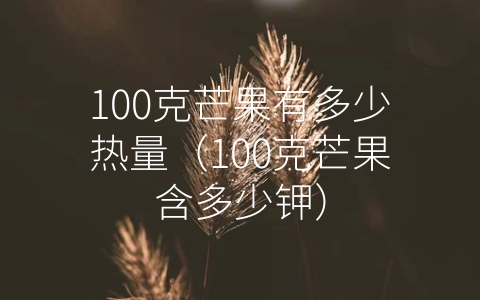 100克芒果有多少热量（100克芒果含多少钾）