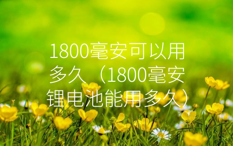 1800毫安可以用多久（1800毫安锂电池能用多久）