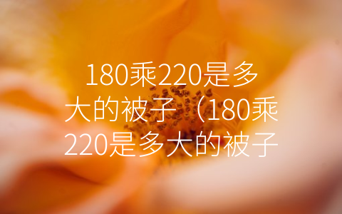 180乘220是多大的被子（180乘220是多大的被子是几尺乘几尺？）