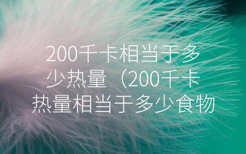 200千卡相当于多少热量（200千卡热量相当于多少食物）