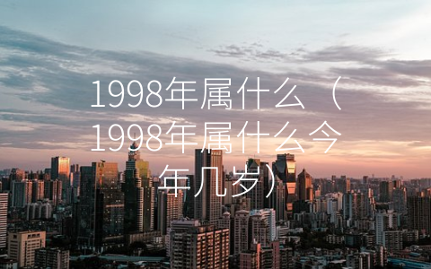 1998年属什么（1998年属什么今年几岁）