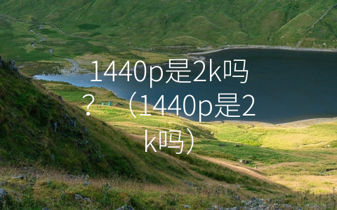 1440p是2k吗？（1440p是2k吗）