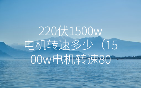 220伏1500w电机转速多少（1500w电机转速800转）