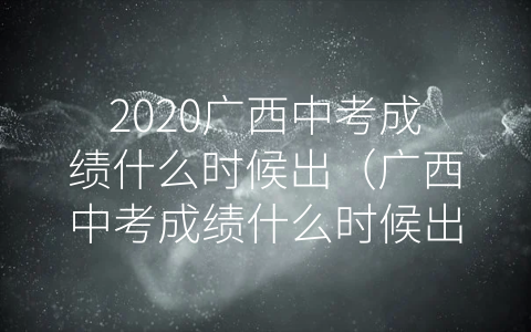 2020广西中考成绩什么时候出（广西中考成绩什么时候出来2021）