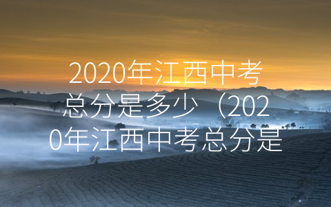 2020年江西中考总分是多少（2020年江西中考总分是多少？哪几科是150分）