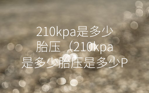 210kpa是多少胎压（210kpa是多少胎压是多少PSi）