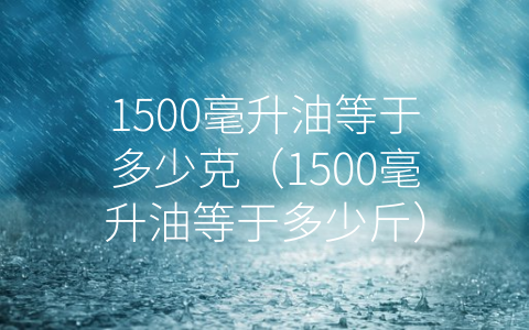 1500毫升油等于多少克（1500毫升油等于多少斤）