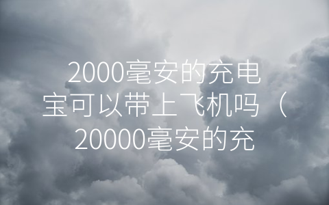 2000毫安的充电宝可以带上飞机吗（20000毫安的充电宝可以带上飞机吗）