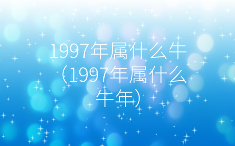 1997年属什么牛（1997年属什么牛年）