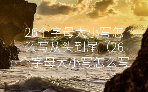 26个字母大小写怎么写从头到尾（26个字母大小写怎么写）