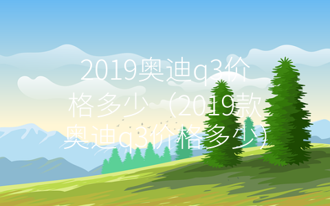 2019奥迪q3价格多少（2019款奥迪q3价格多少）