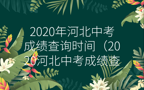 2020年河北中考成绩查询时间（2020河北中考成绩查询时间是什么时候）