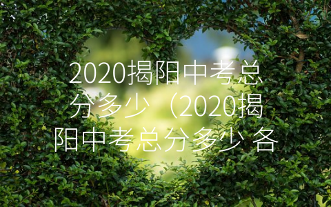 2020揭阳中考总分多少（2020揭阳中考总分多少 各科都是多少分）