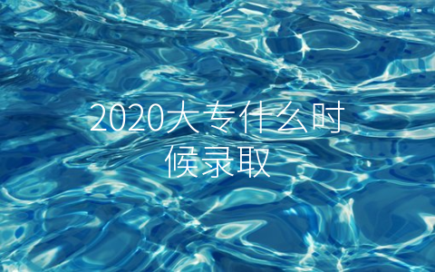 2020大专什么时候录取