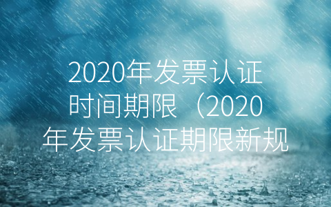 2020年发票认证时间期限(2020年发票认证期限新规)