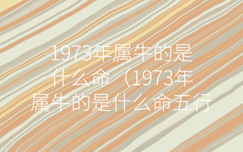 1973年属牛的是什么命（1973年属牛的是什么命五行属什么缺什么）