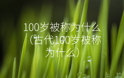 100岁被称为什么（古代100岁被称为什么）