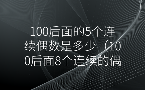 100后面的5个连续偶数是多少（100后面8个连续的偶数）