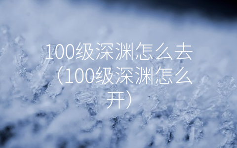 100级深渊怎么去（100级深渊怎么开）