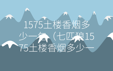 1575土楼香烟多少一包（七匹狼1575土楼香烟多少一包）