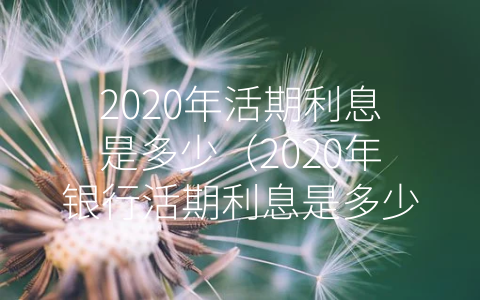 2020年活期利息是多少（2020年银行活期利息是多少）