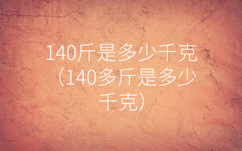 140斤是多少千克（140多斤是多少千克）