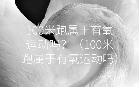 100米跑属于有氧运动吗？（100米跑属于有氧运动吗）