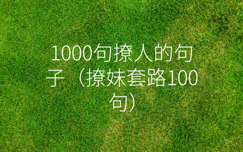 1000句撩人的句子（撩妹套路100句）