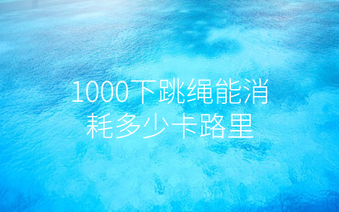 1000下跳绳能消耗多少卡路里